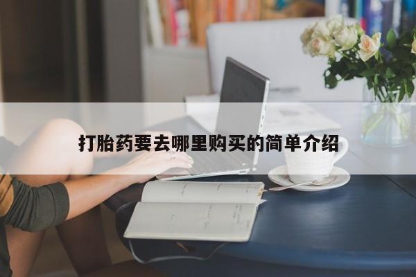 缅甸私人打胎药哪里有打胎药要去哪里购买的简单介绍