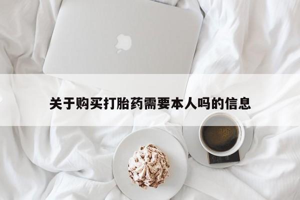 缅甸私人打胎药哪里有关于购买打胎药需要本人吗的信息