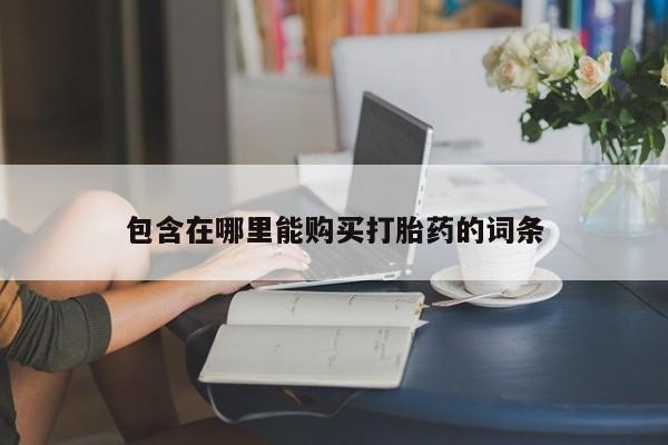 缅甸私人打胎药哪里有包含在哪里能购买打胎药的词条