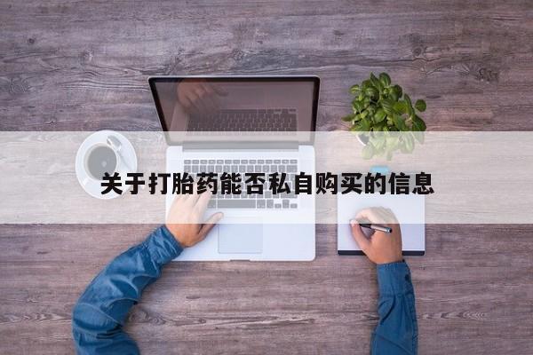 缅甸私人打胎药哪里有关于打胎药能否私自购买的信息