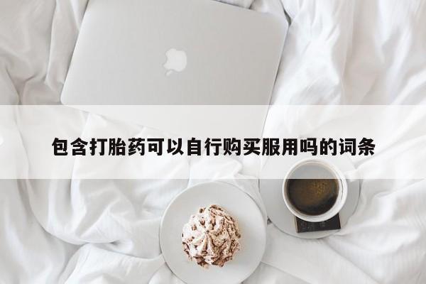 缅甸私人打胎药哪里有包含打胎药可以自行购买服用吗的词条