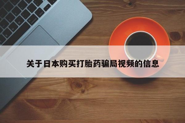 缅甸私人打胎药哪里有关于日本购买打胎药骗局视频的信息