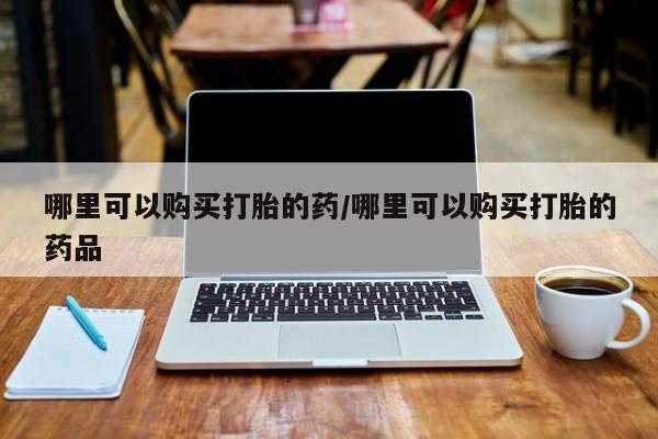 缅甸私人打胎药哪里有哪里可以购买打胎的药/哪里可以购买打胎的药品