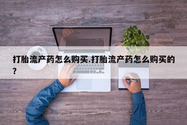 缅甸私人打胎药哪里有打胎流产药怎么购买.打胎流产药怎么购买的？