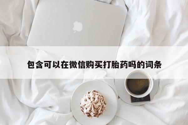 缅甸私人打胎药哪里有包含可以在微信购买打胎药吗的词条